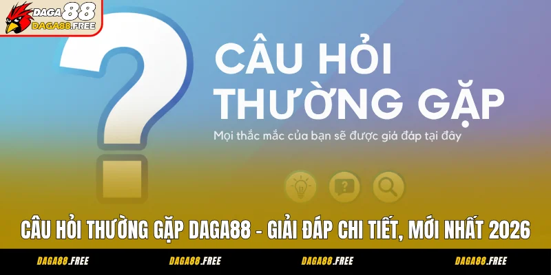 Câu Hỏi Thường Gặp DAGA88 - Giải Đáp Chi Tiết, Mới Nhất 2026
