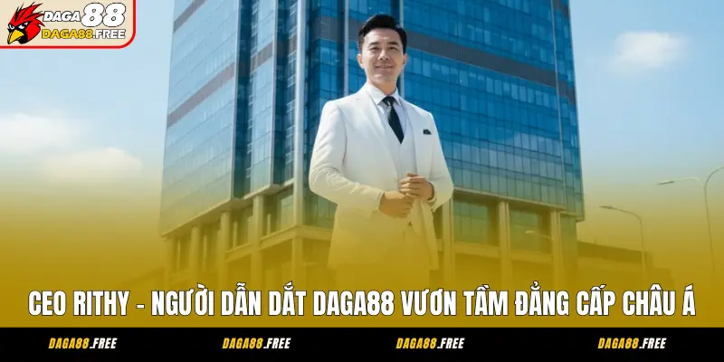 CEO Rithy - Người Dẫn Dắt DAGA88 Vươn Tầm Đẳng Cấp Châu Á